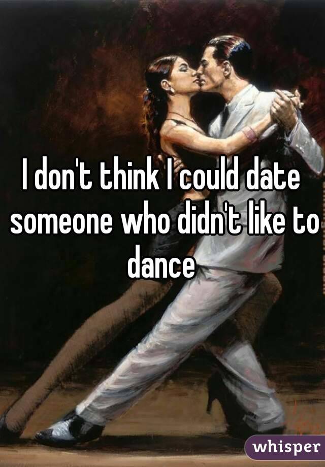 I don't think I could date someone who didn't like to dance 