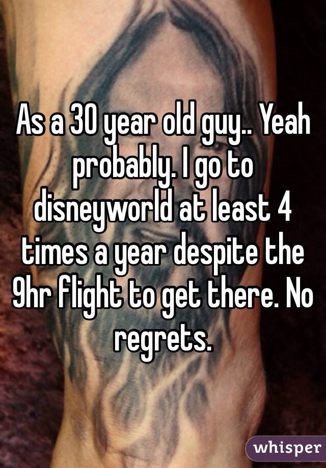 As a 30 year old guy.. Yeah probably. I go to disneyworld at least 4 times a year despite the 9hr flight to get there. No regrets. 