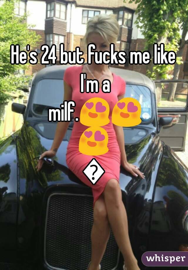 He's 24 but fucks me like I'm a milf.😍😍😍👌