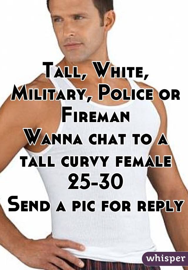Tall, White, Military, Police or Fireman
Wanna chat to a tall curvy female
25-30
Send a pic for reply