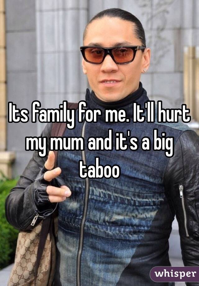 Its family for me. It'll hurt my mum and it's a big taboo