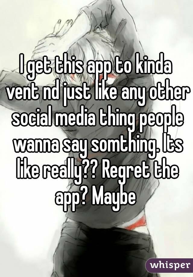 I get this app to kinda vent nd just like any other social media thing people wanna say somthing. Its like really?? Regret the app? Maybe 