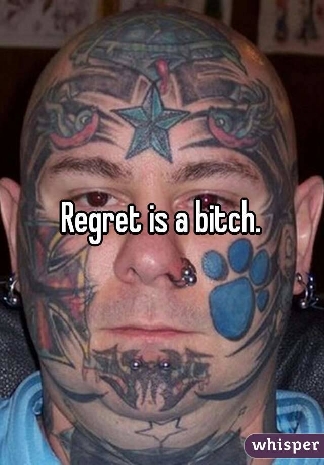 Regret is a bitch.