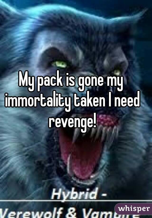 My pack is gone my immortality taken I need revenge!