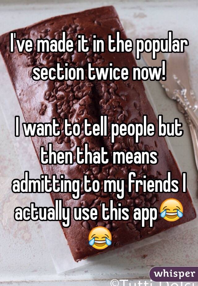 I've made it in the popular section twice now! 

I want to tell people but then that means admitting to my friends I actually use this app😂😂