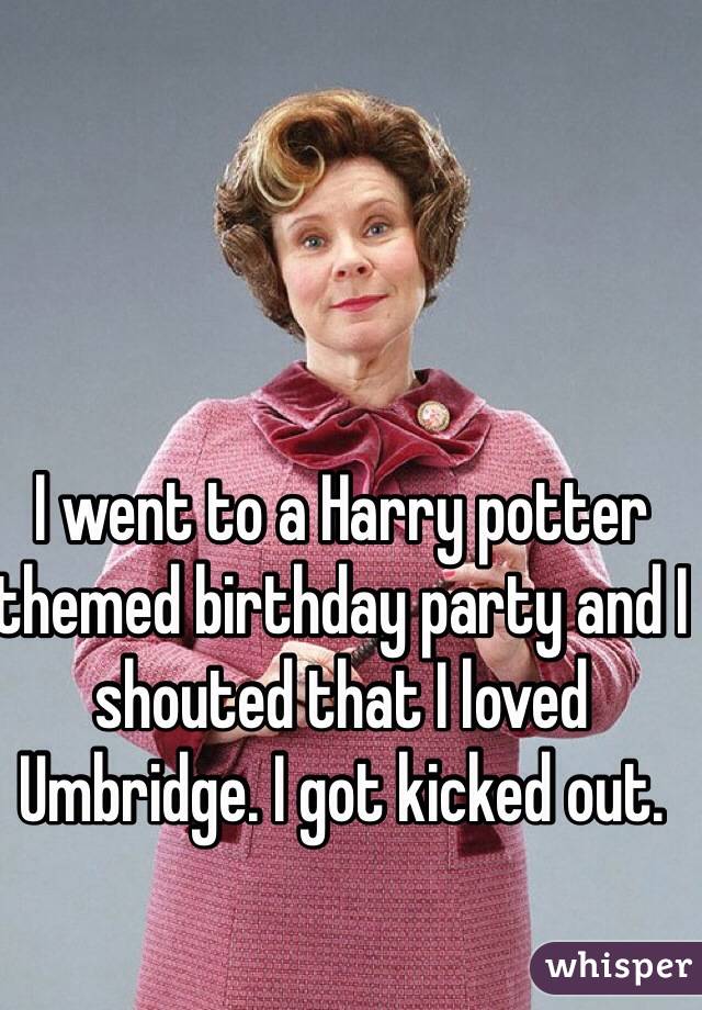 I went to a Harry potter themed birthday party and I shouted that I loved Umbridge. I got kicked out. 