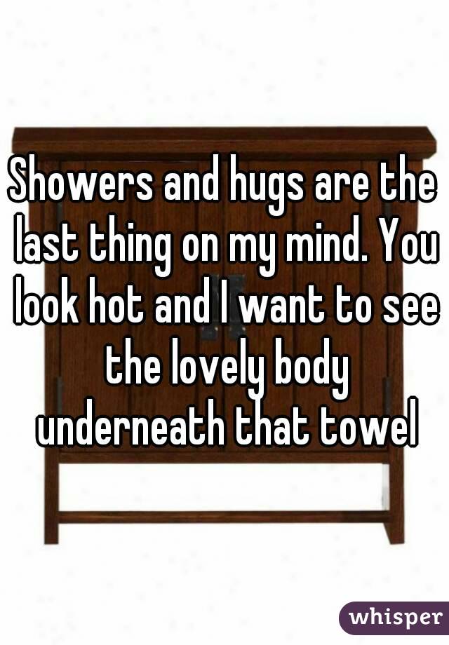 Showers and hugs are the last thing on my mind. You look hot and I want to see the lovely body underneath that towel