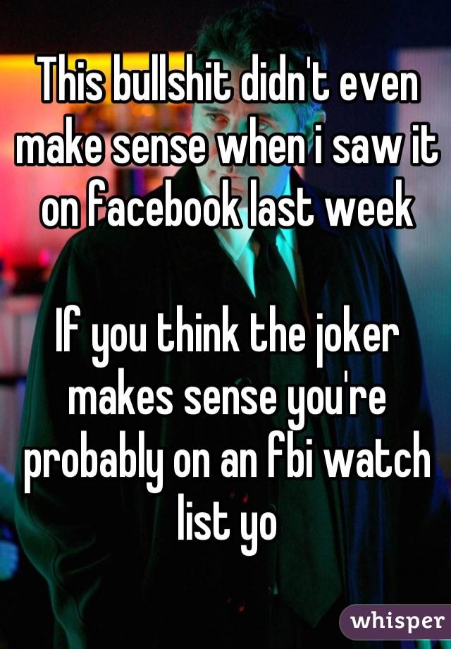 This bullshit didn't even make sense when i saw it on facebook last week

If you think the joker makes sense you're probably on an fbi watch list yo