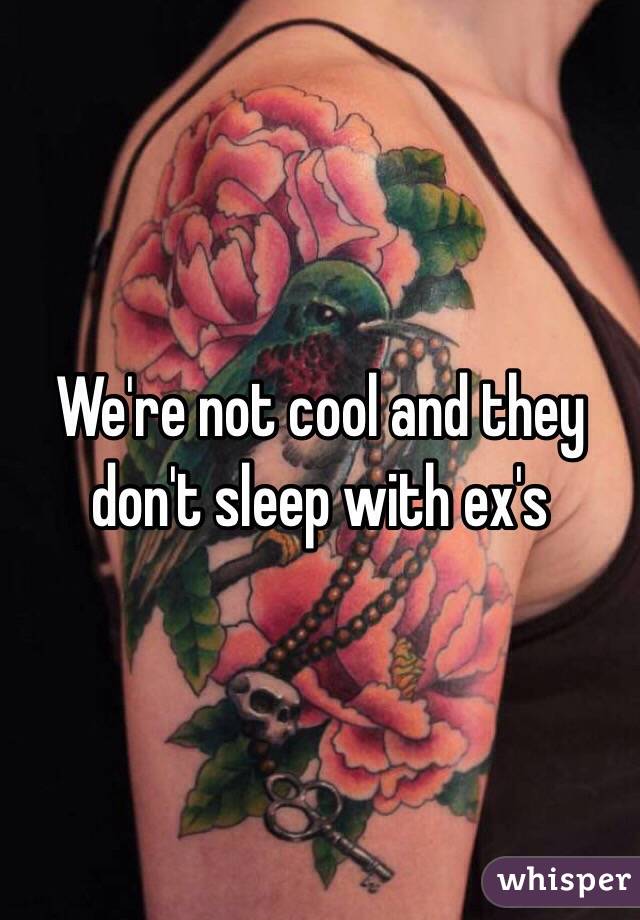 We're not cool and they don't sleep with ex's 