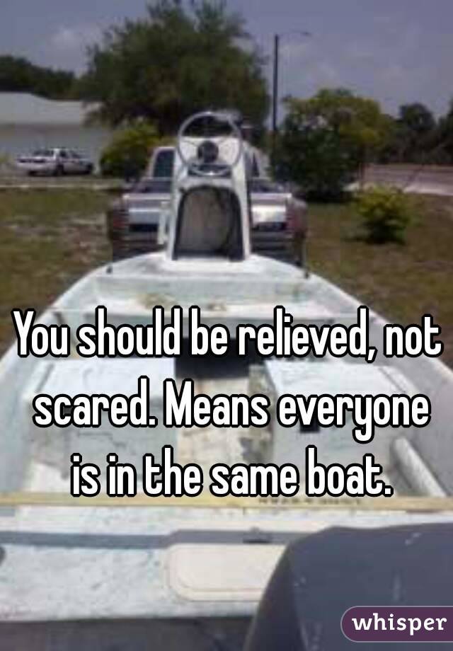 You should be relieved, not scared. Means everyone is in the same boat.