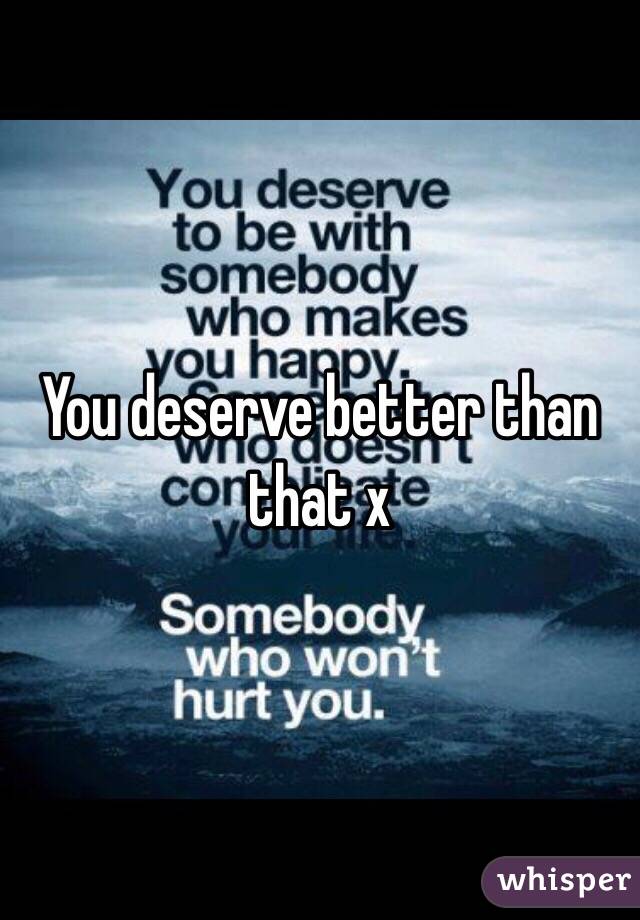 You deserve better than that x