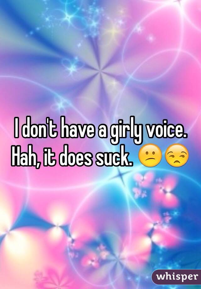 I don't have a girly voice. Hah, it does suck. 😕😒