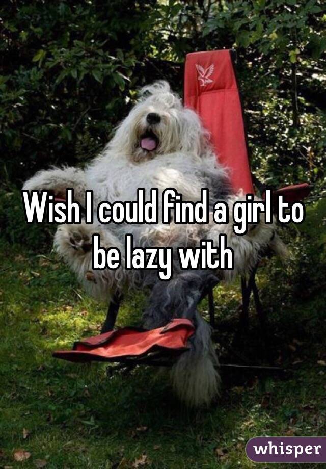 Wish I could find a girl to be lazy with