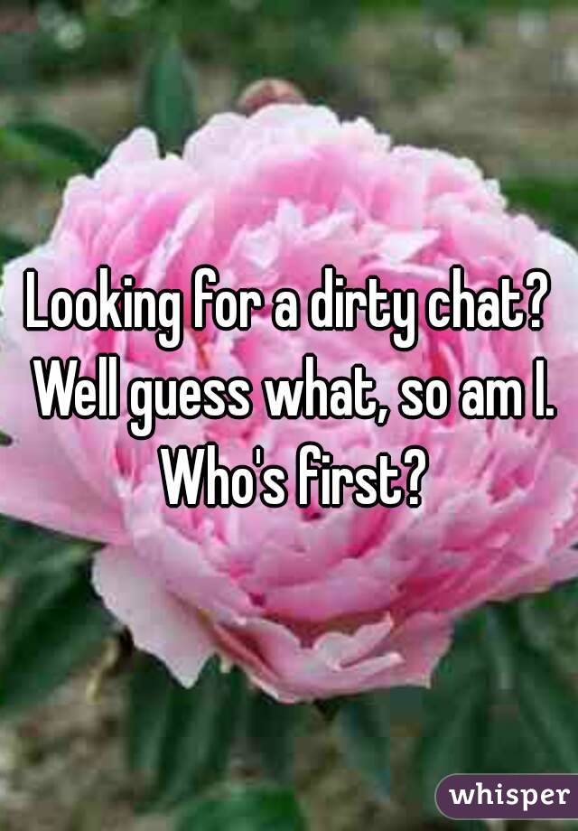 Looking for a dirty chat? Well guess what, so am I. Who's first?