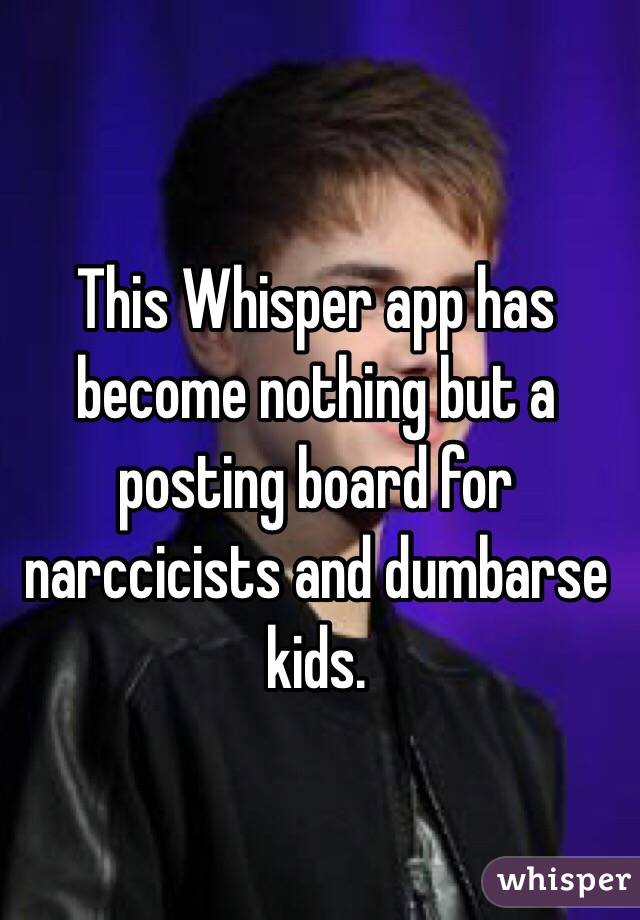 This Whisper app has become nothing but a posting board for narccicists and dumbarse kids. 
