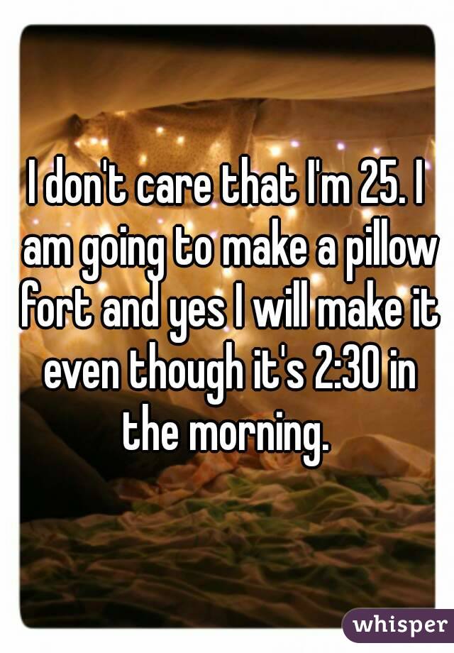 I don't care that I'm 25. I am going to make a pillow fort and yes I will make it even though it's 2:30 in the morning. 