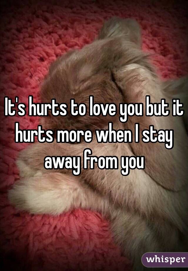 It's hurts to love you but it hurts more when I stay away from you 