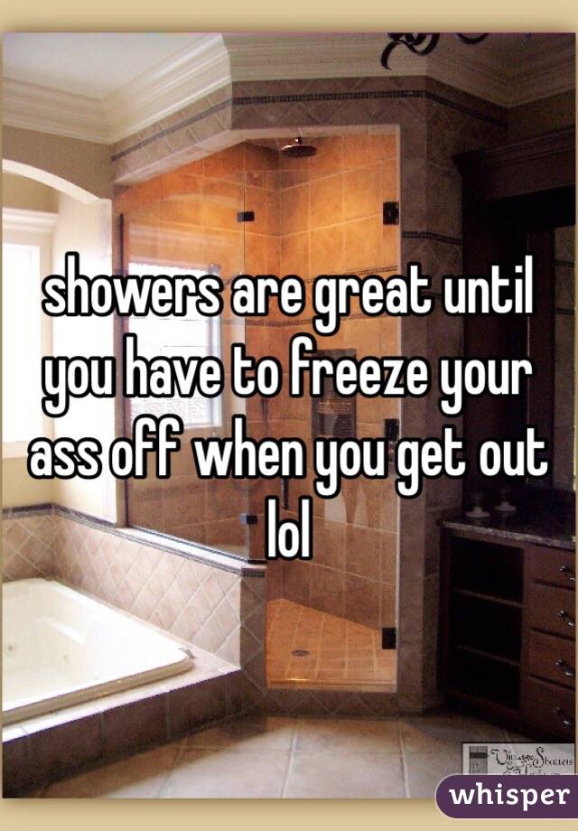 showers are great until you have to freeze your ass off when you get out lol