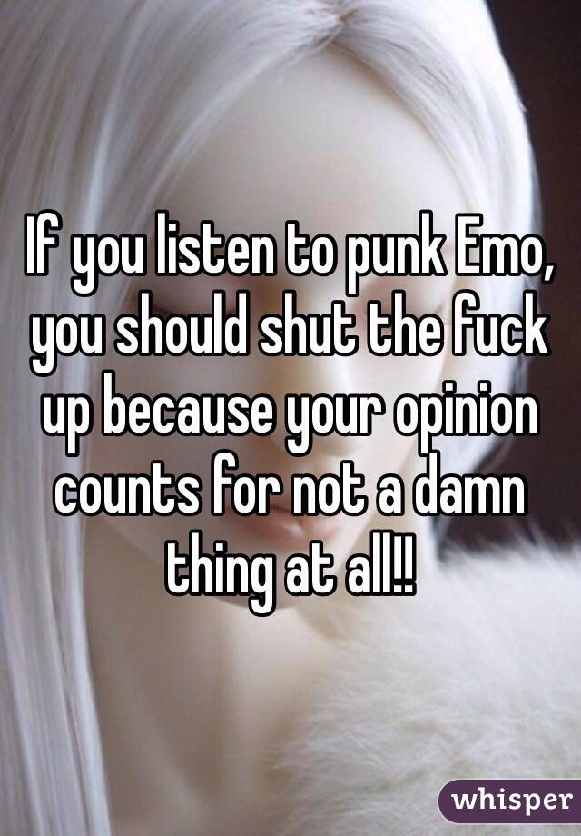 If you listen to punk Emo, you should shut the fuck up because your opinion counts for not a damn thing at all!! 