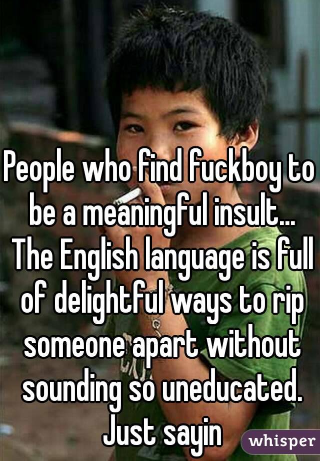 People who find fuckboy to be a meaningful insult... The English language is full of delightful ways to rip someone apart without sounding so uneducated. Just sayin