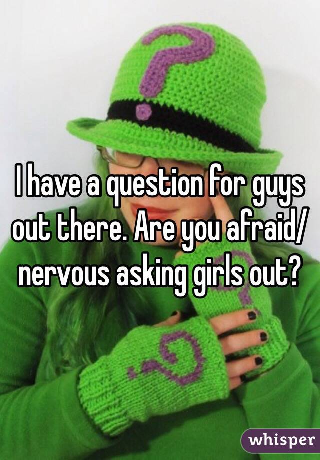 I have a question for guys out there. Are you afraid/nervous asking girls out?