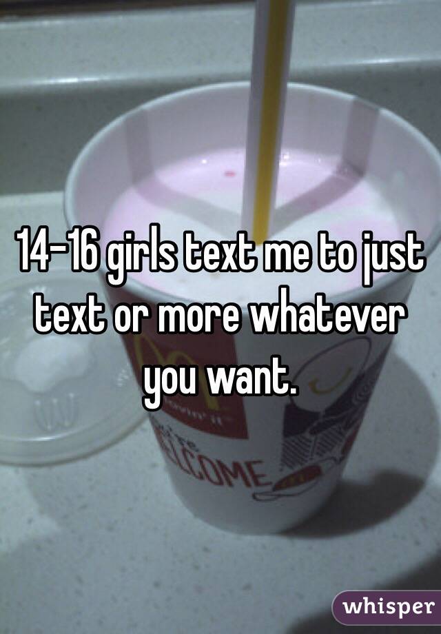 14-16 girls text me to just text or more whatever you want.