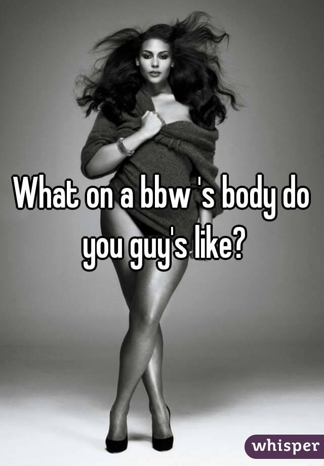 What on a bbw 's body do you guy's like?