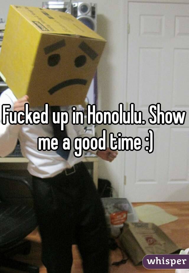 Fucked up in Honolulu. Show me a good time :)