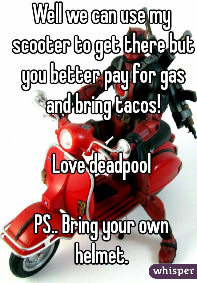 Well we can use my scooter to get there but you better pay for gas and bring tacos!

Love deadpool

PS.. Bring your own helmet. 