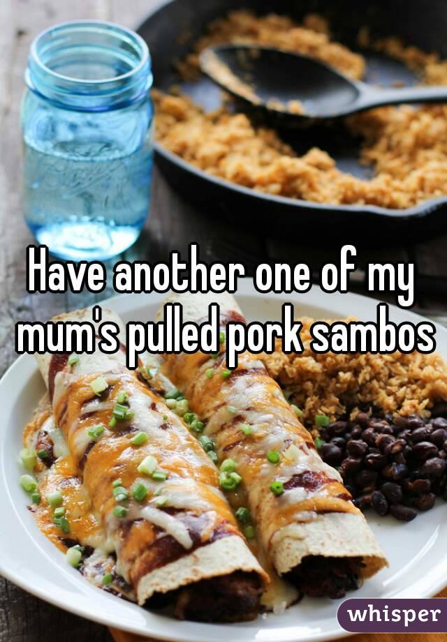 Have another one of my mum's pulled pork sambos
