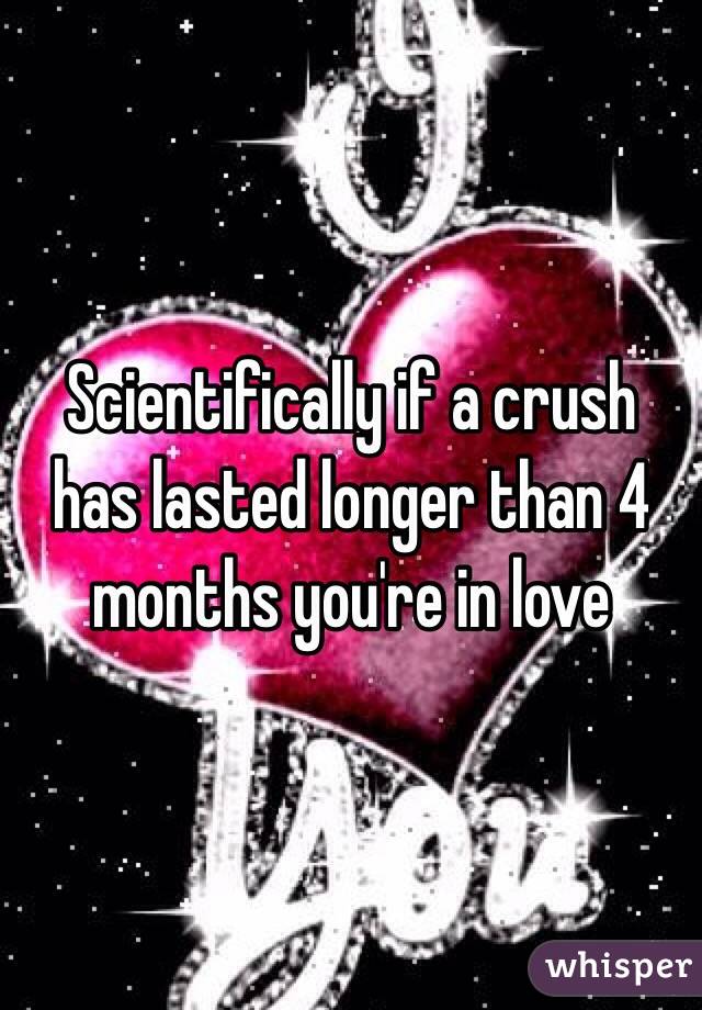 Scientifically if a crush has lasted longer than 4 months you're in love 