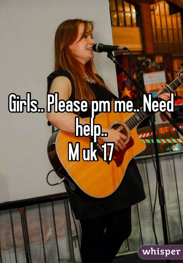 Girls.. Please pm me.. Need help..
M uk 17