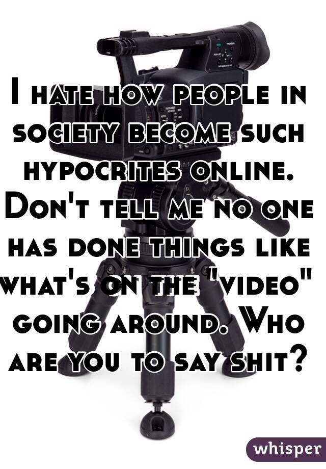 I hate how people in society become such hypocrites online. Don't tell me no one has done things like what's on the "video" going around. Who are you to say shit?