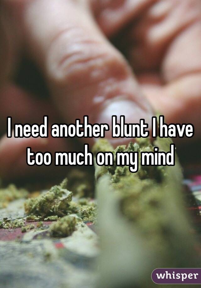 I need another blunt I have too much on my mind 