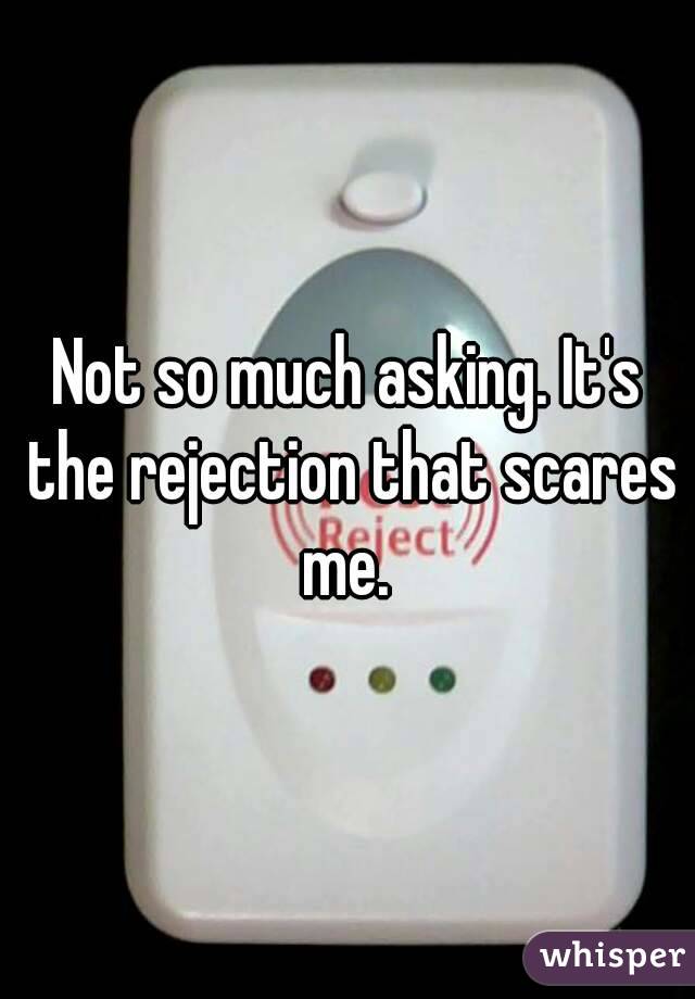 Not so much asking. It's the rejection that scares me. 