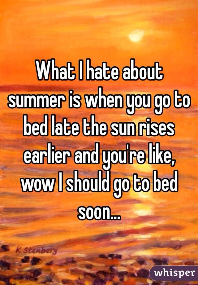 What I hate about summer is when you go to bed late the sun rises earlier and you're like, wow I should go to bed soon... 