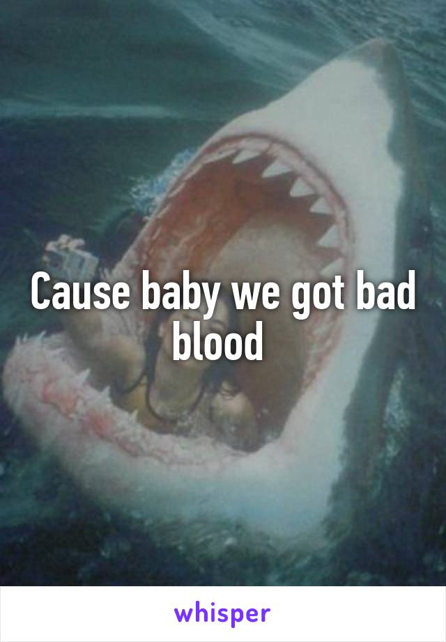 Cause baby we got bad blood 