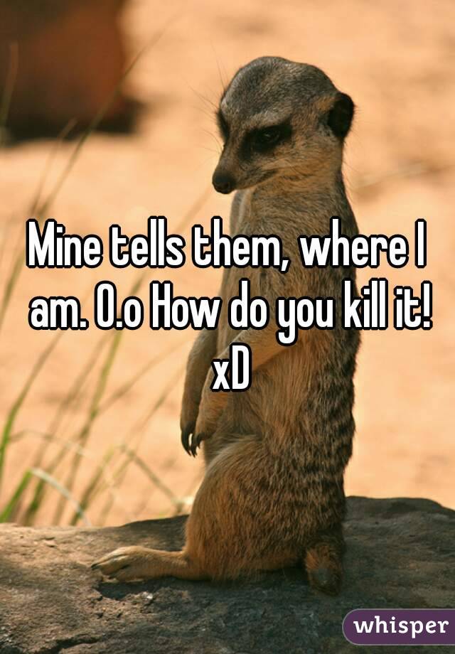 Mine tells them, where I am. O.o How do you kill it! xD