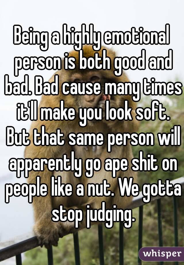 Being a highly emotional person is both good and bad. Bad cause many times it'll make you look soft. But that same person will apparently go ape shit on people like a nut. We gotta stop judging.