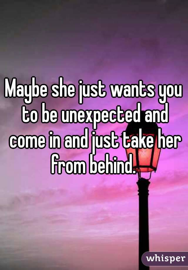 Maybe she just wants you to be unexpected and come in and just take her from behind. 