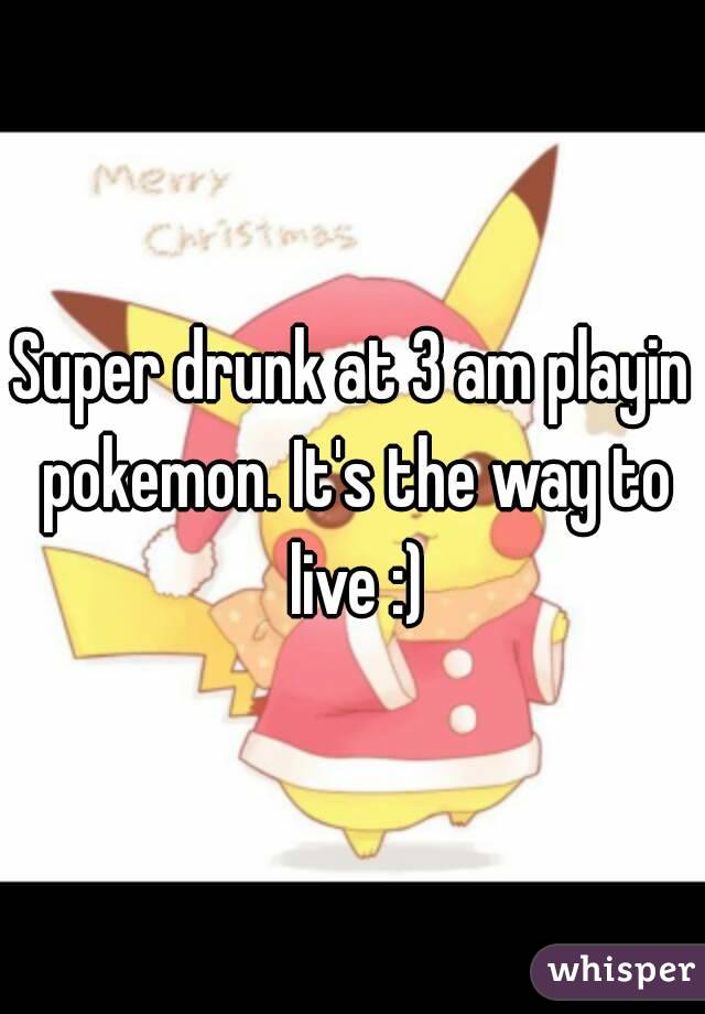 Super drunk at 3 am playin pokemon. It's the way to live :)