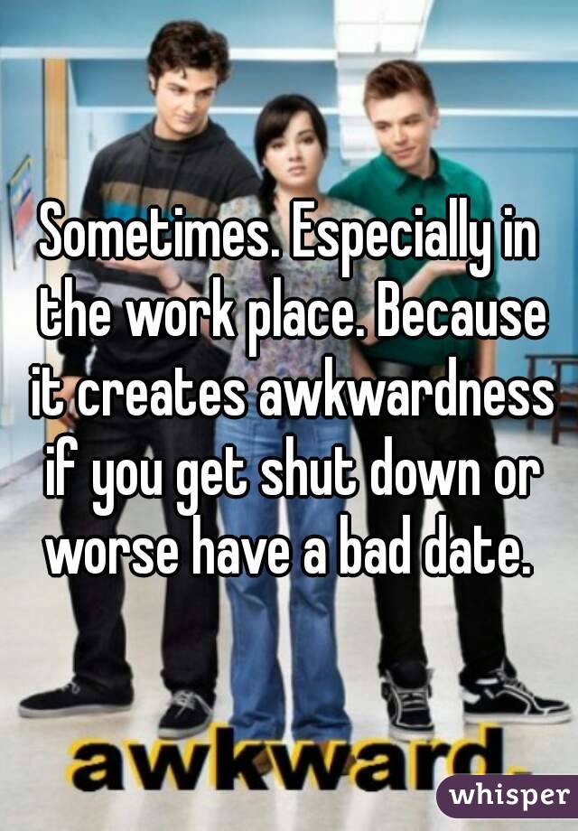Sometimes. Especially in the work place. Because it creates awkwardness if you get shut down or worse have a bad date. 