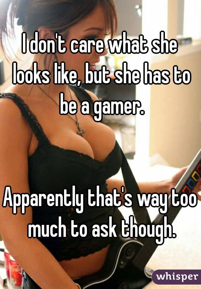 I don't care what she looks like, but she has to be a gamer.


Apparently that's way too much to ask though.