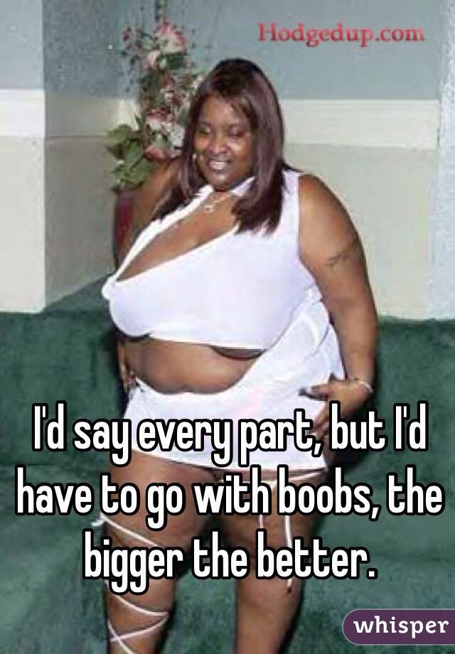 I'd say every part, but I'd have to go with boobs, the bigger the better. 
