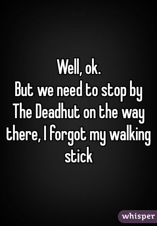 Well, ok.
But we need to stop by The Deadhut on the way there, I forgot my walking stick