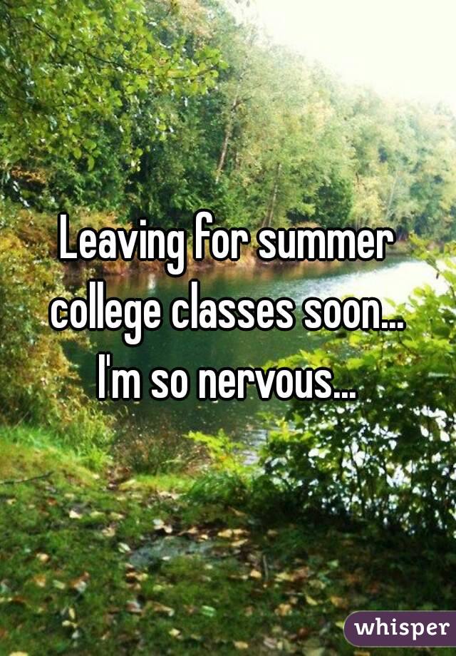 Leaving for summer college classes soon... 
I'm so nervous...