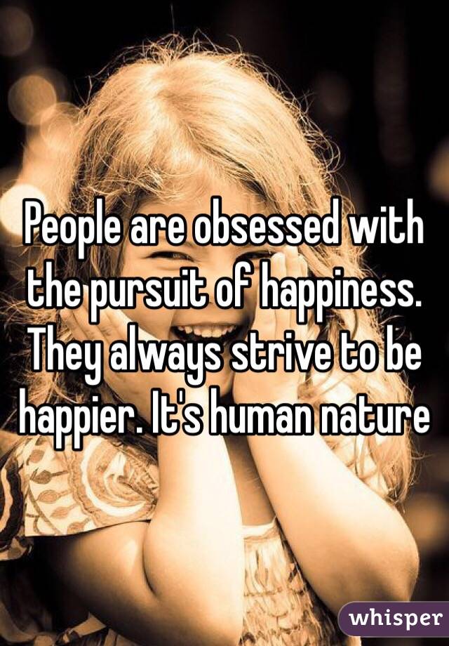  People are obsessed with the pursuit of happiness. They always strive to be happier. It's human nature
