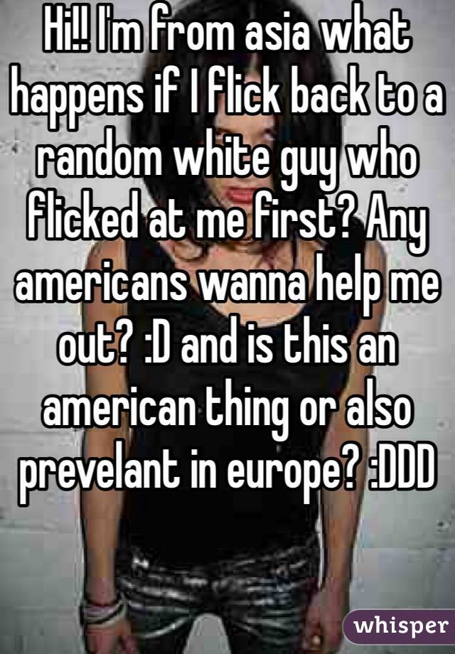 Hi!! I'm from asia what happens if I flick back to a random white guy who flicked at me first? Any americans wanna help me out? :D and is this an american thing or also prevelant in europe? :DDD
