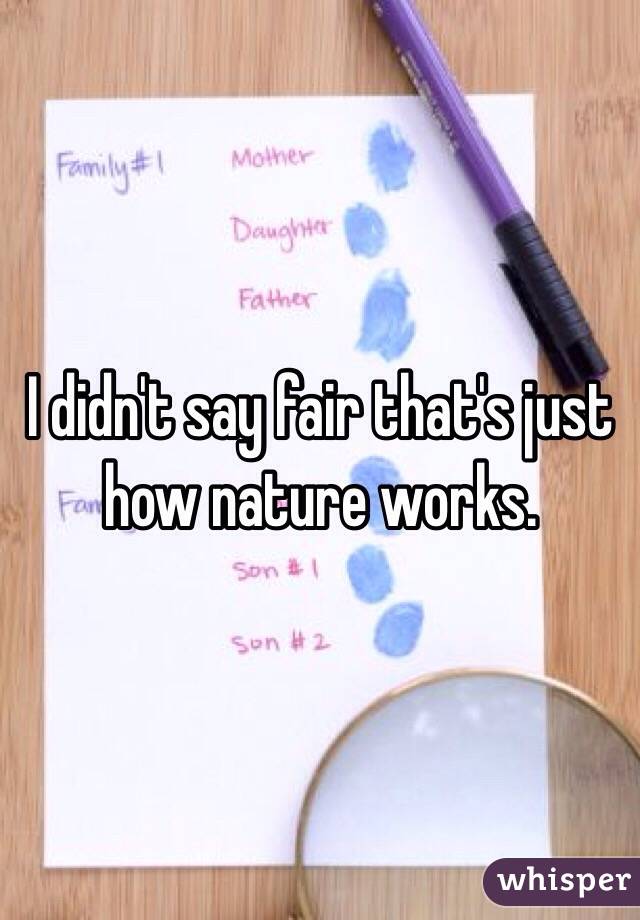 I didn't say fair that's just how nature works.