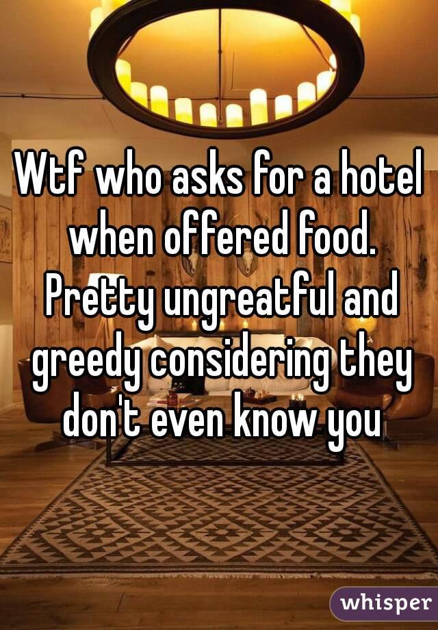 Wtf who asks for a hotel when offered food. Pretty ungreatful and greedy considering they don't even know you